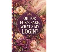 OH FOR FCK’S SAKE, WHAT’S MY LOGIN?: An internet account organizer and password log book for tracking websites, usernames, passwords, login details, and notes.