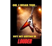 Oh, I Hear You....But My Guitar Is LOUDER: Funny Blank Page Journal for Students/Guitarists/Musicians