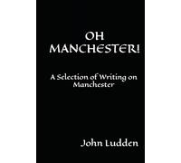 OH MANCHESTER!: A Selection of Writing on Manchester (25 YEARS OF STUFF AND NONSENSE: THE DUST OF PAST FOOTSTEPS: (A Trilogy))