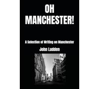 OH MANCHESTER!: A Selection of Writing on Manchester: 5 (25 YEARS OF STUFF AND NONSENSE: THE DUST OF PAST FOOTSTEPS: (A Trilogy))