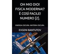 OH MIO DIO! FISICA MODERNA!? È COSÌ FACILE! NUMERO [2].: ENERGIA OSCURA. MATERIA OSCURA. (Italiano. TEORIA DEL BIG BANG. MATERIA OSCURA. ENERGIA OSCURA.)
