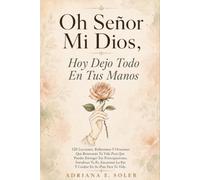 Oh Señor Mi Dios, Hoy Dejo Todo En Tus Manos: 120 Lecciones, Reflexiones Y Oraciones Que Renovarán Tu Vida Para Que Puedas Entregar Tus ... Tu Fe, Encontrar La Paz Y Confiar En Su Plan