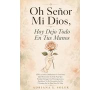 Oh Señor Mi Dios, Hoy Dejo Todo En Tus Manos: 120 Lecciones, Reflexiones Y Oraciones Que Renovarán Tu Vida Para Que Puedas Entregar Tus ... Tu Fe, Encontrar La Paz Y Confiar En Su Plan