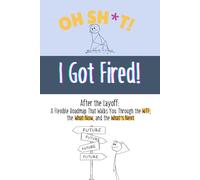 OH SH*T, I Got Fired - After the Layoff: A Flexible Roadmap That Walks You Through the WTF, the What Now, and the What’s Next