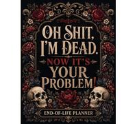 Oh Shit, I’m Dead. Now It’s Your Problem!: End-of-Life Planner | Keep Your Final Wishes, Important Records, Contacts, Accounts, and Personal Instructions Organized in One Place