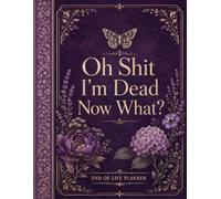 Oh Shit, I’m Dead. Now What?: A Funny End of Life Planner to Organize Final Wishes, Personal Records, Passwords, Funeral Instructions, and Important Information