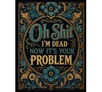 Oh Shit I'm Dead Now It's Your Problem: Funny End of Life Planner | A Simple Guide for Your Family After You’re Die