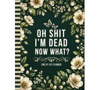 Oh Shit I'm Dead Now What ?: A Thoughtful End-of-Life Planner to Record Your Wishes and Protect Your Loved Ones