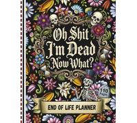 Oh Shit I'm Dead Now What?: A Thoughtful Planner to Organize Important Information, Final Wishes, and Personal Messages for Loved Ones