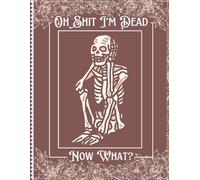 Oh Shit I'm Dead, Now What?: End Of Life Planner, A Guide for Your Family After You’re Death