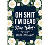 Oh Shit I'm Dead Now What?: Funny End of Life Planner, Final Wishes Planning Guide for Your Loved Ones, Important Details, and Solving Everything When I’m Gone, End-of-Life Instructions