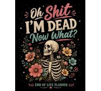 Oh Shit I'm Dead Now What ?: Give Your Loved Ones the Guidance They Need When You’re Gone