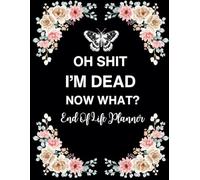 Oh Shit I'm Dead Now What ?: Planner All my last thoughts, desires, important information about my possessions, business affairs, and last words to those I left behind.