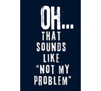Oh... That Sounds Like Not My Problem: Funny Notebook for Work or School, Gag Gift, Office, Funny and Sarcastic, Blank Notebook Journal, Coworkers, Employees