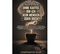 OHNE KAFFEE BIN ICH KEIN MENSCH - ODER DOCH?: Koffeinsucht erkennen und überwinden - Wie du deine Abhängigkeit von Kaffee, Energy Drinks & Co. Schritt für Schritt reduzierst und energiegeladen bleibst