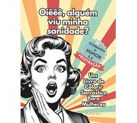 Oiêêê, alguém viu minha sanidade? Um Livro de Colorir Sarcástico Para Mulheres: Celebrando o humor, o sarcasmo e a frustração. Perfeito como presente ... família, suas amigas e colegas de trabalho.