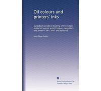 Oil colours and printers' inks: a practical handbook treating of linseed oil, boiled oil, paints, artists' colours, lampblack and printers' inks, black and coloured