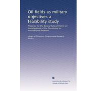 Oil fields as military objectives a feasibility study: Prepared for the Special Subcommittee on Investigations of the Committee on International Relations