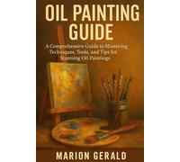 OIL PAINTING GUIDE: A Comprehensive Guide to Mastering Techniques, Tools, and Tips for Stunning Oil Paintings