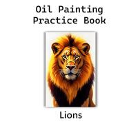 Oil Painting Practice Book - Lions: Bold Brushstrokes, Big Smiles, and Roaring Creativity!