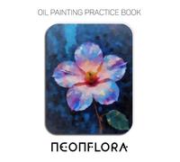 Oil Painting Practice Book - Neonflora: For Mastering Vibrant Neon Flowers, Luminous Petals, and Expressive Impasto Botanical Art