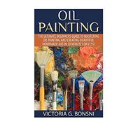 Oil Painting: The Ultimate Beginners Guide to Mastering Oil Painting and Creating Beautiful Homemade Art in 30 Minutes or Less! (Oil Painting - Oil ... Course - Painting - Oil Painting Techniques)