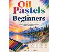 Oil Pastels for Beginners: The Complete Step-by-Step Guide to Color Blending, Shading, Texture Techniques, and Beautiful Artwork.