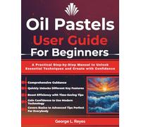 Oil Pastels User Guide For Beginners: A Practical Step-by-Step Manual to Unlock Essential Techniques and Create with Confidence
