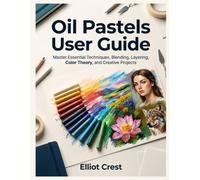 Oil Pastels User Guide: Master Essential Techniques, Blending, Layering, Color Theory, and Creative Projects