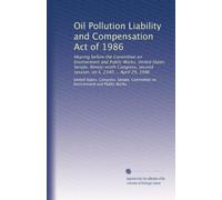 Oil Pollution Liability and Compensation Act of 1986: Hearing before the Committee on Environment and Public Works, United States Senate, Ninety-ninth ... second session, on S. 2340 ... April 29, 1986