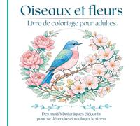 Oiseaux et Fleurs Livre de coloriage pour adultes: De magnifiques illustrations botaniques d'oiseaux à colorier en toute tranquillité et pleine conscience