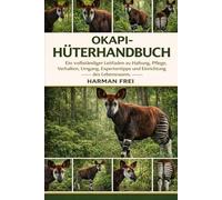 OKAPI-HÜTERHANDBUCH: Ein vollständiger Leitfaden zu Haltung, Pflege, Verhalten, Umgang, Expertentipps und Einrichtung des Lebensraums.