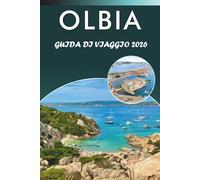 OLBIA GUIDA DI VIAGGIO 2026: Esplora il fascino costiero della Sardegna, le spiagge incontaminate, le principali attrazioni, la cucina locale, i ... e consigli pratici per ogni viaggiatore.