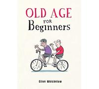 Old Age for Beginners: Hilarious Life Advice for the Newly Ancient