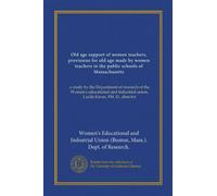 Old age support of women teachers, provisions for old age made by women teachers in the public schools of Massachusetts: a study by the Department of ... union, Lucilo Eaves, PH. D., director