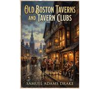 Old Boston Taverns and Tavern Clubs: A Journey Through Colonial Inns, Revolutionary Gathering Places, and the Social History of Early Boston
