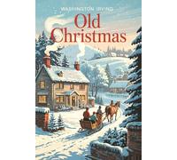 Old Christmas: The Beloved Classic That Inspired A Christmas Carol - A Victorian Celebration of Warmth, Tradition, and the True Spirit of Christmas