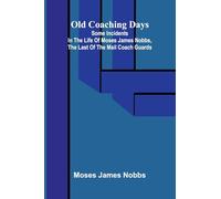 Old Coaching Days; Some Incidents in the Life of Moses James Nobbs, the last of the Mail Coach Guards