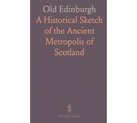 Old Edinburgh: A Historical Sketch of the Ancient Metropolis of Scotland
