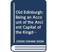 Old Edinburgh: Being an Account of the Ancient Capital of the Kingdom of Scotland, Including Its Streets, Houses, Notable Inhabitants, and Customs in the Olden Time, V. 1