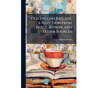Old English Ballads, a Selection From Percy, Ritson, and Other Sources