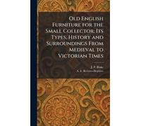 Old English Furniture for the Small Collector: Its Types, History and Surroundings From Medieval to Victorian Times