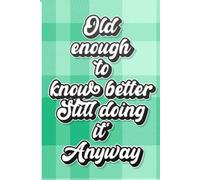 Old Enough to Know Better, Still Doing It Anyway: A Journal for Questionable Decisions and Excellent Stories