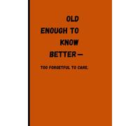 Old enough to know better-too forgetful to care: Funny Gift Notebook Journal for Friends and Family