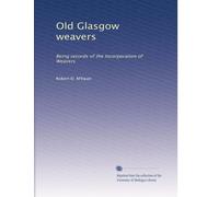 Old Glasgow weavers: Being records of the Incorporation of Weavers