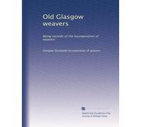 Old Glasgow weavers: Being records of the Incorporation of weavers