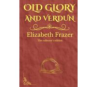 Old Glory and Verdun: And Other Stories by Elizabeth Frazer: A Witness to the Great War (Illustrated & Expanded)