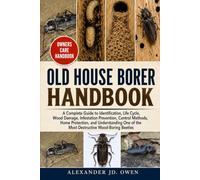OLD HOUSE BORER HANDBOOK: A Complete Guide to Identification, Life Cycle, Wood Damage, Infestation Prevention, Control Methods, Home Protection, and ... of the Most Destructive Wood-Boring Beetles
