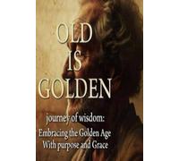 Old is Golden: Journey of Wisdom: Embracing the Golden Age with Purpose and Grace