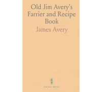 Old Jim Avery's Farrier and Recipe Book: A Cheaper, Safer Method of Farriery; Secret of Training, Breeding and Surgery